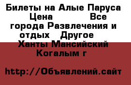 Билеты на Алые Паруса  › Цена ­ 1 400 - Все города Развлечения и отдых » Другое   . Ханты-Мансийский,Когалым г.